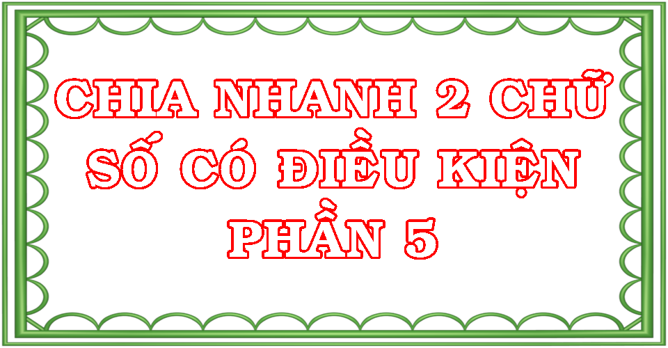 MẸO CHIA NHANH 2 CHỮ SỐ CÓ ĐIỀU KIỆN - P5