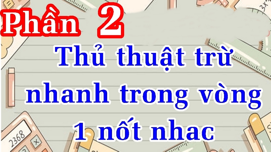 (Phần 2) Thủ thuật tính những bài toán trừ siêu nhanh trong vòng một nốt nhạc