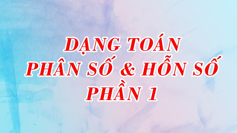 Dạng Toán Phân Số Và Hỗn Số - Phần 1